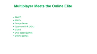 Multiplayer Meets the Online Elite
• PLATO
• MUDs
• CompuServe
• QuantumLink (AOL)
• GEnie
• LAN-based games
• Online games
 