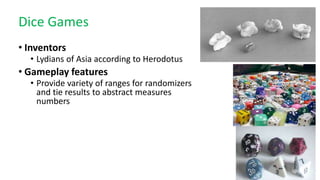 Dice Games
• Inventors
• Lydians of Asia according to Herodotus
• Gameplay features
• Provide variety of ranges for randomizers
and tie results to abstract measures
numbers
 