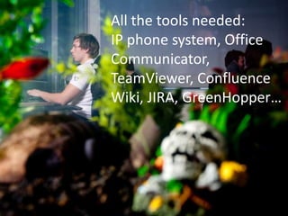 All the tools needed: IP phone system, Office Communicator, TeamViewer, Confluence Wiki, JIRA, GreenHopper…<br />
