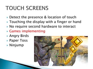  Detect the presence & location of touch
 Touching the display with a finger or hand
 No require second hardware to interact
 Games implementing
 Angry Birds
 Paper Toss
 Ninjump
 