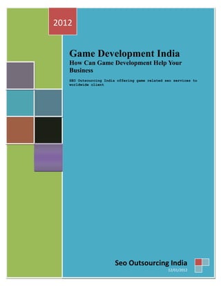2012


   Game Development India
   How Can Game Development Help Your
   Business
   SEO Outsourcing India offering game related seo services to
   worldwide client




                        Seo Outsourcing India
                                                12/01/2012
 