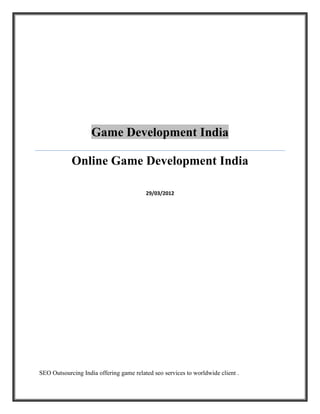Game Development India

            Online Game Development India

                                         29/03/2012




SEO Outsourcing India offering game related seo services to worldwide client .
 