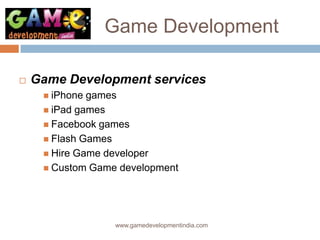 Game Development

   Game Development services
      iPhone games
      iPad games
      Facebook games
      Flash Games
      Hire Game developer
      Custom Game development




                  www.gamedevelopmentindia.com
 