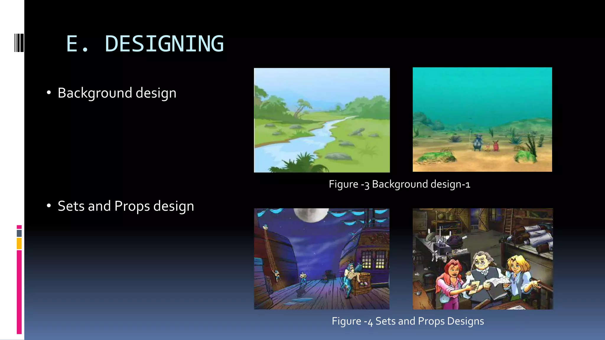 E. DESIGNING
Figure -3 Background design-1
Figure -4 Sets and Props Designs
• Background design
• Sets and Props design
 