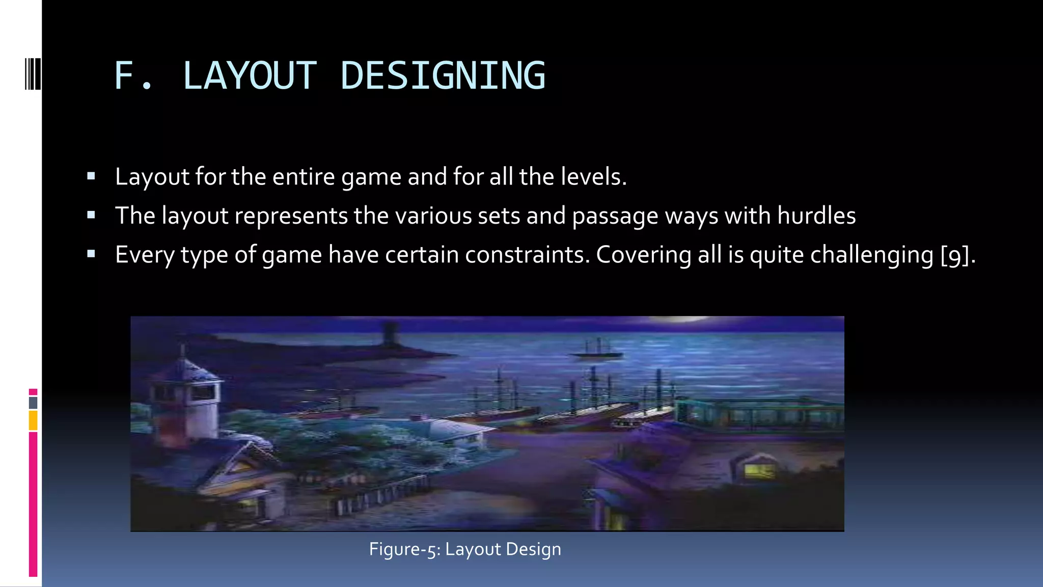 F. LAYOUT DESIGNING
 Layout for the entire game and for all the levels.
 The layout represents the various sets and passage ways with hurdles
 Every type of game have certain constraints. Covering all is quite challenging [9].
Figure-5: Layout Design
 