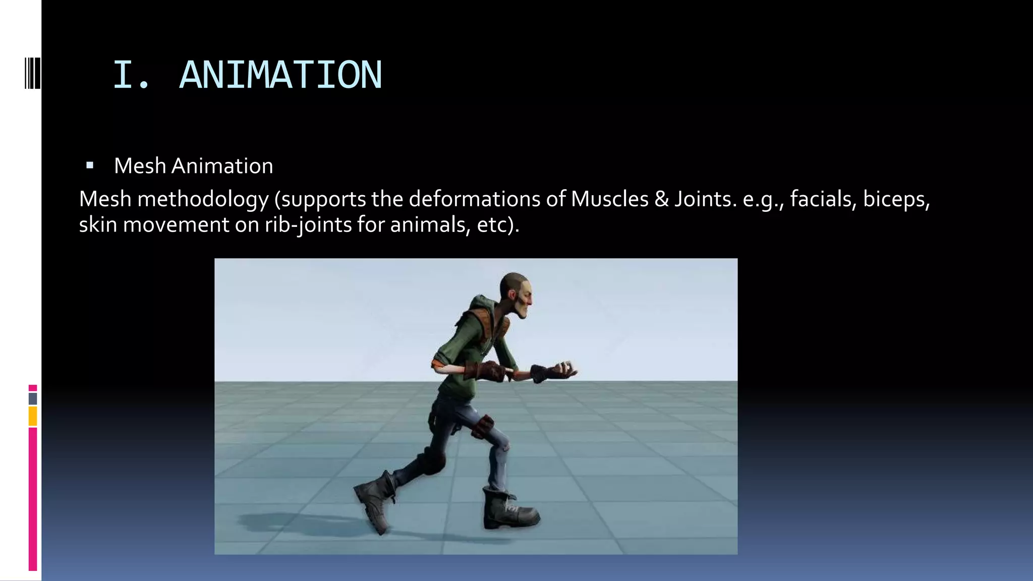 I. ANIMATION
 Mesh Animation
Mesh methodology (supports the deformations of Muscles & Joints. e.g., facials, biceps,
skin movement on rib-joints for animals, etc).
 