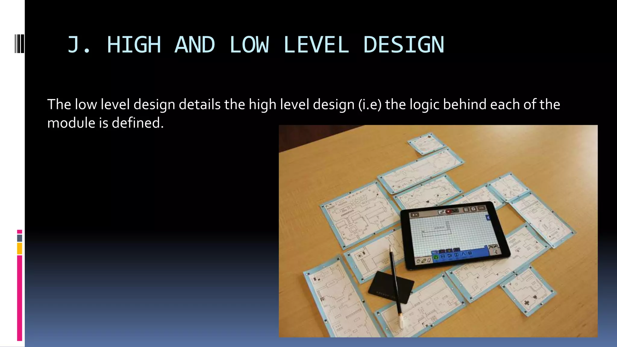 J. HIGH AND LOW LEVEL DESIGN
The low level design details the high level design (i.e) the logic behind each of the
module is defined.
 