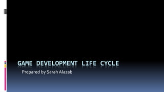 GAME DEVELOPMENT LIFE CYCLE
Prepared by Sarah Alazab
 