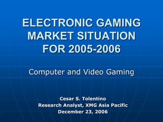 ELECTRONIC GAMINGELECTRONIC GAMING
MARKET SITUATIONMARKET SITUATION
FOR 2005FOR 2005--20062006
Computer and Video GamingComputer and Video Gaming
Cesar S. TolentinoCesar S. Tolentino
Research Analyst, XMG Asia PacificResearch Analyst, XMG Asia Pacific
December 23, 2006December 23, 2006
 
