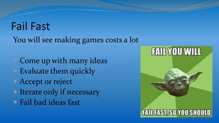 Fail Fast
You will see making games costs a lot
 Come up with many ideas
 Evaluate them quickly
 Accept or reject
 Iterate only if necessary
 Fail bad ideas fast
 