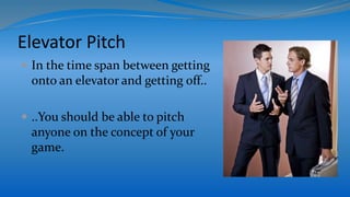 Elevator Pitch
 In the time span between getting
onto an elevator and getting off..
 ..You should be able to pitch
anyone on the concept of your
game.
 