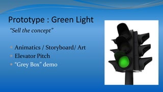 Prototype : Green Light
“Sell the concept”
 Animatics / Storyboard/ Art
 Elevator Pitch
 “Grey Box” demo
 
