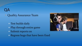 QA
 Quality Assurance Team
 Test builds daily
 Play through entire game
 Submit reports on
 Regress bugs that have been fixed
 