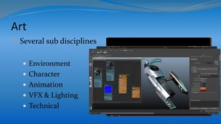 Art
 Several sub disciplines
 Environment
 Character
 Animation
 VFX & Lighting
 Technical
 