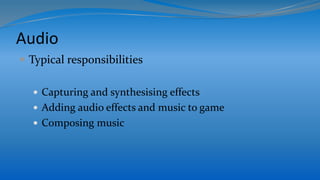 Audio
 Typical responsibilities
 Capturing and synthesising effects
 Adding audio effects and music to game
 Composing music
 
