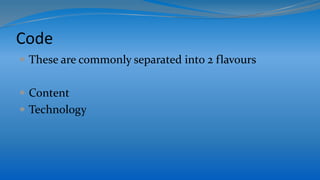Code
 These are commonly separated into 2 flavours
 Content
 Technology
 