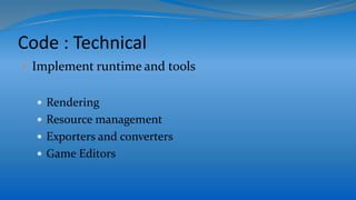 Code : Technical
 Implement runtime and tools
 Rendering
 Resource management
 Exporters and converters
 Game Editors
 