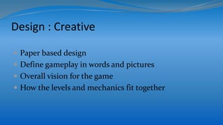 Design : Creative
 Paper based design
 Define gameplay in words and pictures
 Overall vision for the game
 How the levels and mechanics fit together
 
