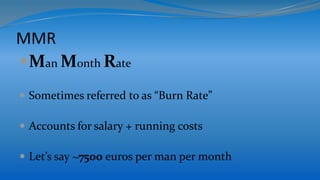 MMR
Man Month Rate
 Sometimes referred to as “Burn Rate”
 Accounts for salary + running costs
 Let’s say ~7500 euros per man per month
 