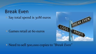 Break Even
 Say total spend is 30M euros
 Games retail at 60 euros
 Need to sell 500,000 copies to “Break Even”
 