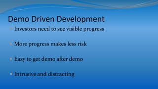 Demo Driven Development
 Investors need to see visible progress
 More progress makes less risk
 Easy to get demo after demo
 Intrusive and distracting
 