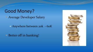 Good Money?
 Average Developer Salary
 Anywhere between 20k - 60K
 Better off in banking!
 