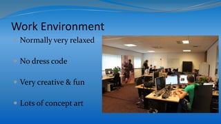 Work Environment
 Normally very relaxed
 No dress code
 Very creative & fun
 Lots of concept art
 