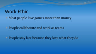 Work Ethic
 Most people love games more than money
 People collaborate and work as teams
 People stay late because they love what they do
 