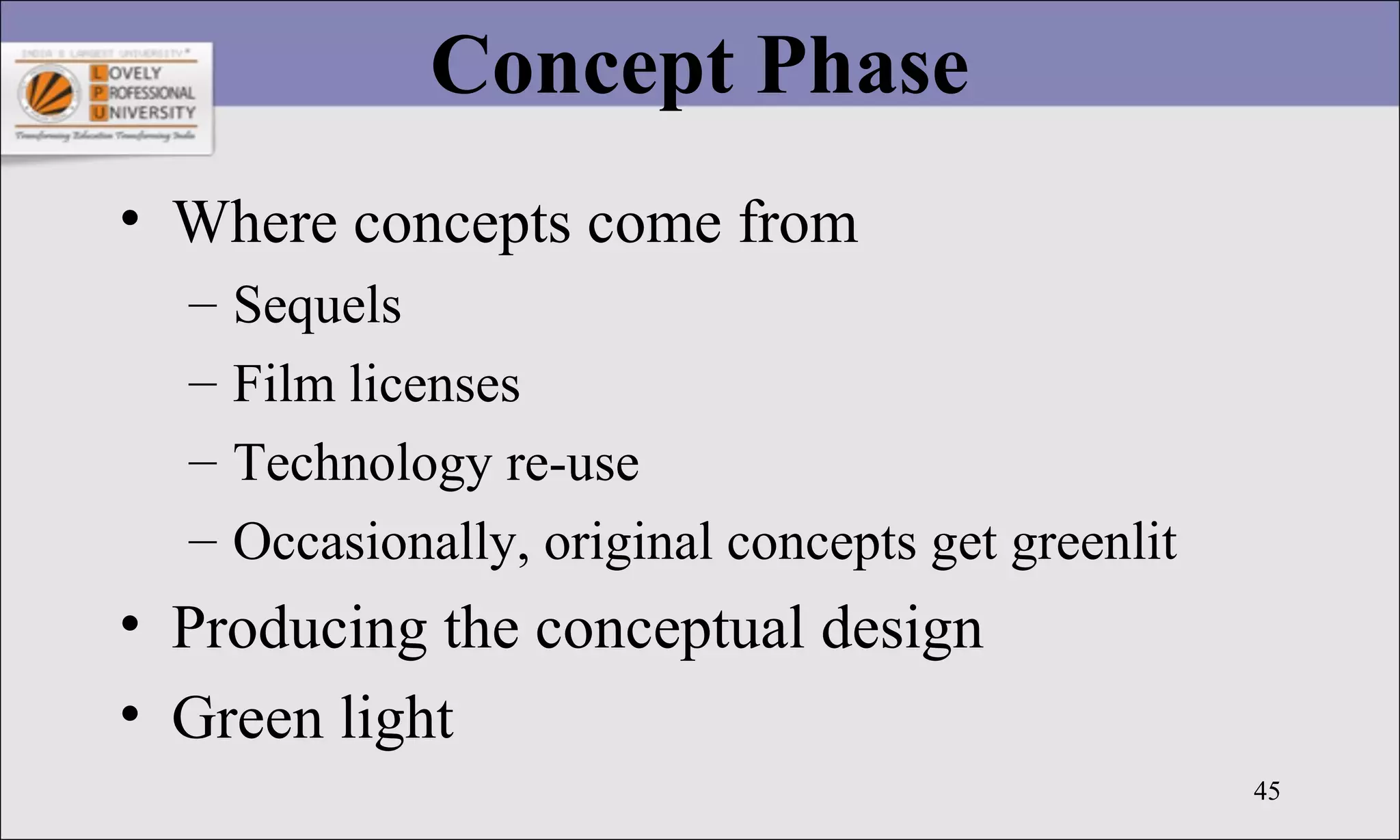 45
Concept Phase
• Where concepts come from
– Sequels
– Film licenses
– Technology re-use
– Occasionally, original concepts get greenlit
• Producing the conceptual design
• Green light
 