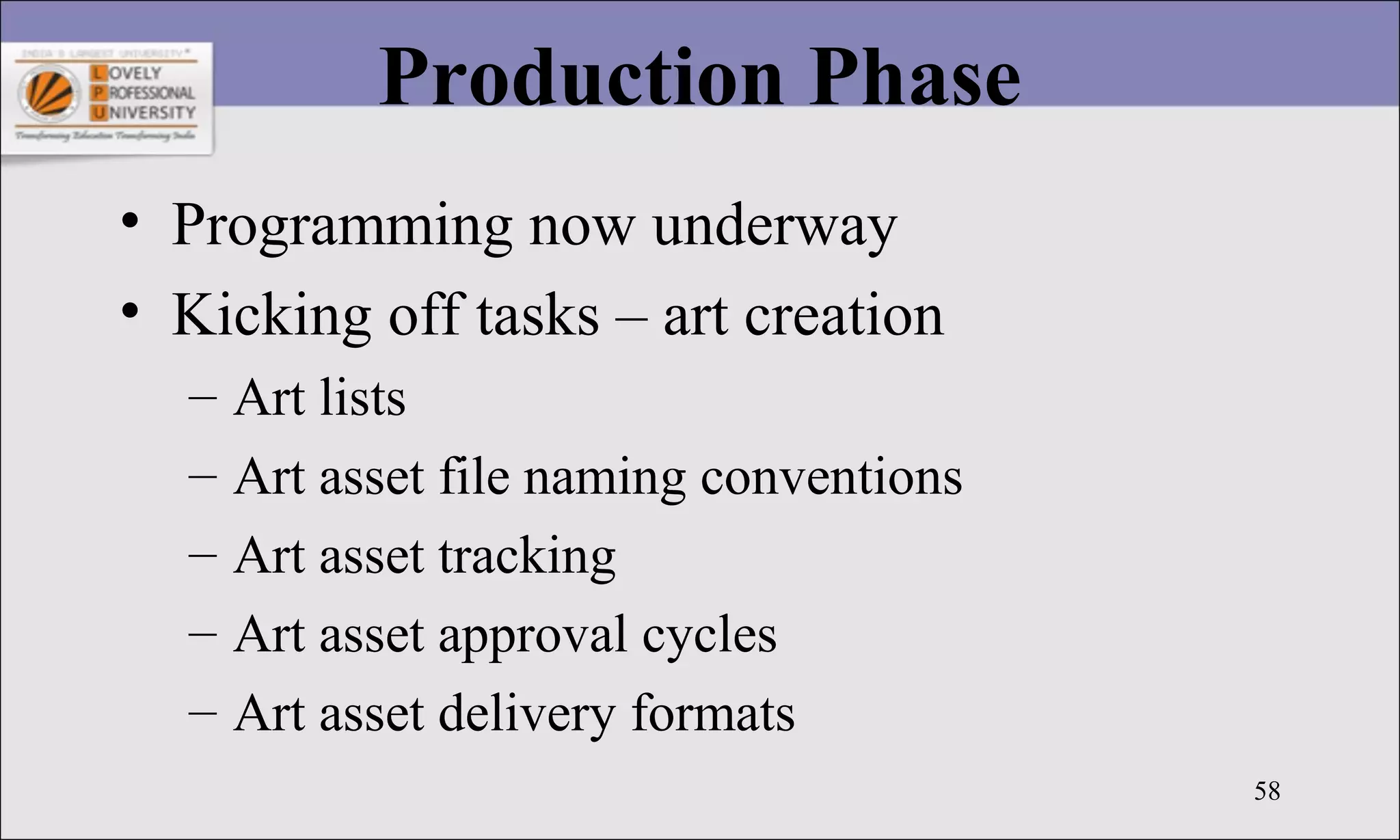 58
Production Phase
• Programming now underway
• Kicking off tasks – art creation
– Art lists
– Art asset file naming conventions
– Art asset tracking
– Art asset approval cycles
– Art asset delivery formats
 