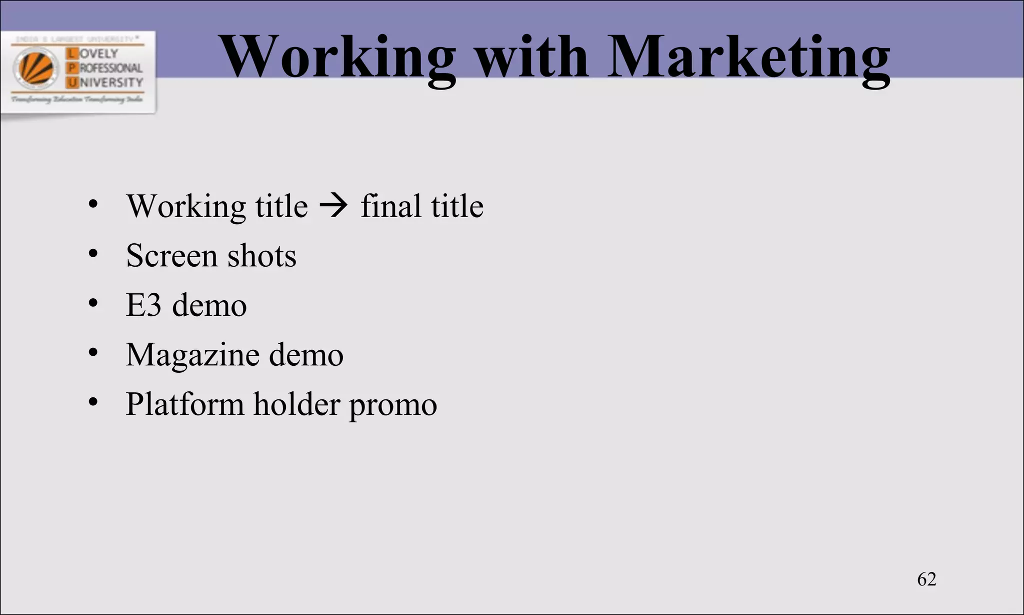 62
Working with Marketing
• Working title  final title
• Screen shots
• E3 demo
• Magazine demo
• Platform holder promo
 