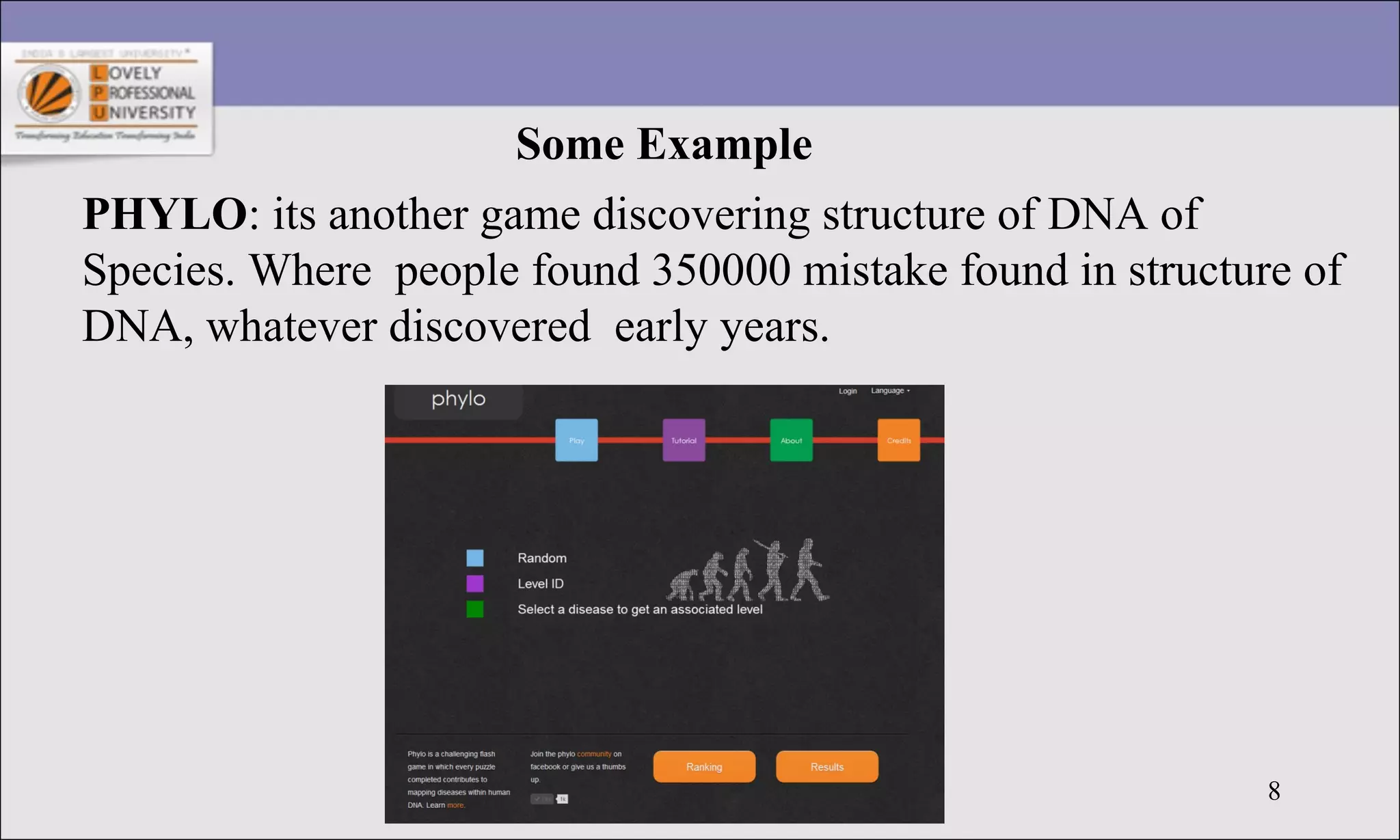 8
Some Example
PHYLO: its another game discovering structure of DNA of
Species. Where people found 350000 mistake found in structure of
DNA, whatever discovered early years.
 