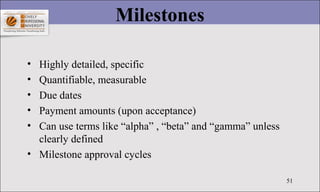 51
Milestones
• Highly detailed, specific
• Quantifiable, measurable
• Due dates
• Payment amounts (upon acceptance)
• Can...
