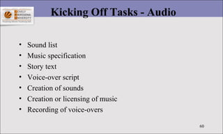 60
Kicking Off Tasks - Audio
• Sound list
• Music specification
• Story text
• Voice-over script
• Creation of sounds
• Cr...