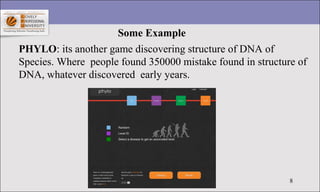 8
Some Example
PHYLO: its another game discovering structure of DNA of
Species. Where people found 350000 mistake found in...