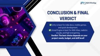 ✅Unity is best for indie devs, mobile games,
and quick development.
✅Unreal Engine is best for AAA titles, realistic
visuals, and high-end gaming.
🎮Verdict: The best choice depends on your
project needs, budget, and skill level!
CONCLUSION & FINAL
VERDICT
 