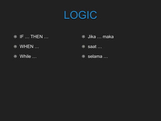 LOGIC
IF … THEN …
WHEN …
While …
Jika … maka
saat …
selama …
 