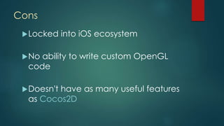 Cons
Locked into iOS ecosystem
No ability to write custom OpenGL
code
Doesn't have as many useful features
as Cocos2D
 