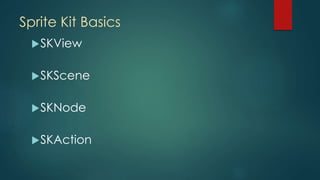 Sprite Kit Basics
SKView
SKScene
SKNode
SKAction
 