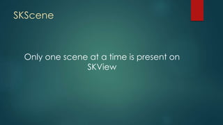 SKScene
Only one scene at a time is present on
SKView
 