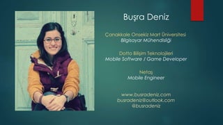 Buşra Deniz
Çanakkale Onsekiz Mart Üniversitesi
Bilgisayar Mühendisliği
Dotto Bilişim Teknolojileri
Mobile Software / Game Developer
Netaş
Mobile Engineer
www.busradeniz.com
busradeniz@outlook.com
@busradeniz
 