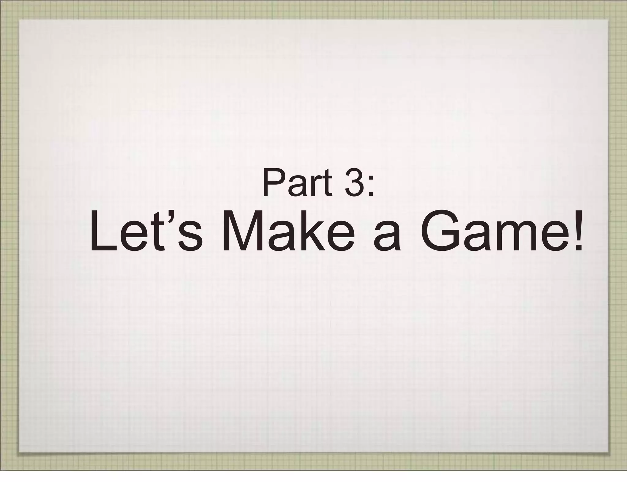 Part 3:
Let’s Make a Game!
 