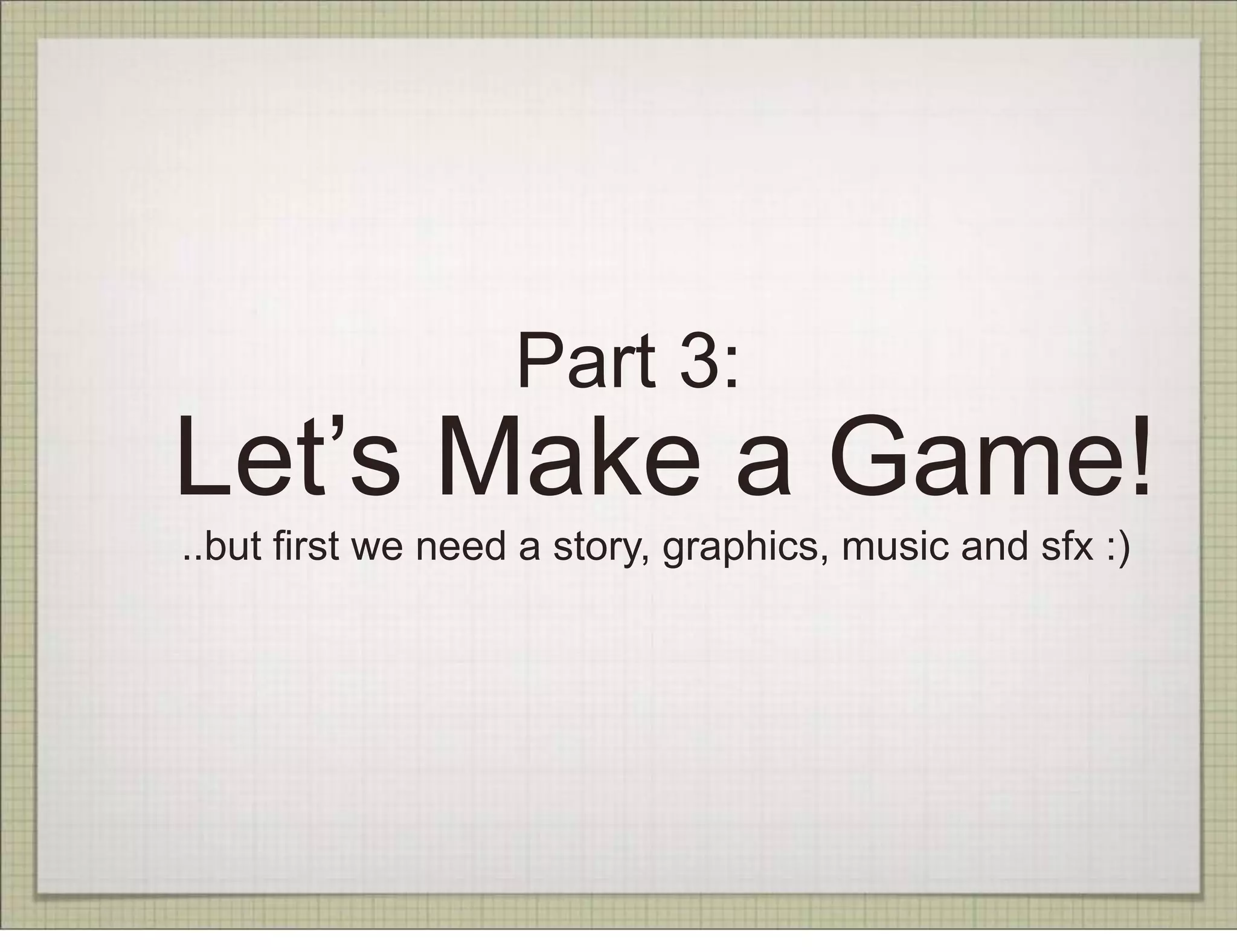 Part 3:
Let’s Make a Game!
..but first we need a story, graphics, music and sfx :)
 