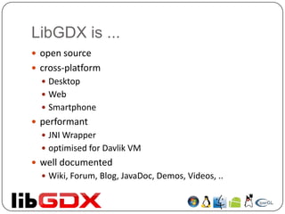 LibGDX is ...
 open source
 cross-platform
   Desktop
   Web
   Smartphone
 performant
   JNI Wrapper
   optimised for Davlik VM
 well documented
   Wiki, Forum, Blog, JavaDoc, Demos, Videos, ..
 