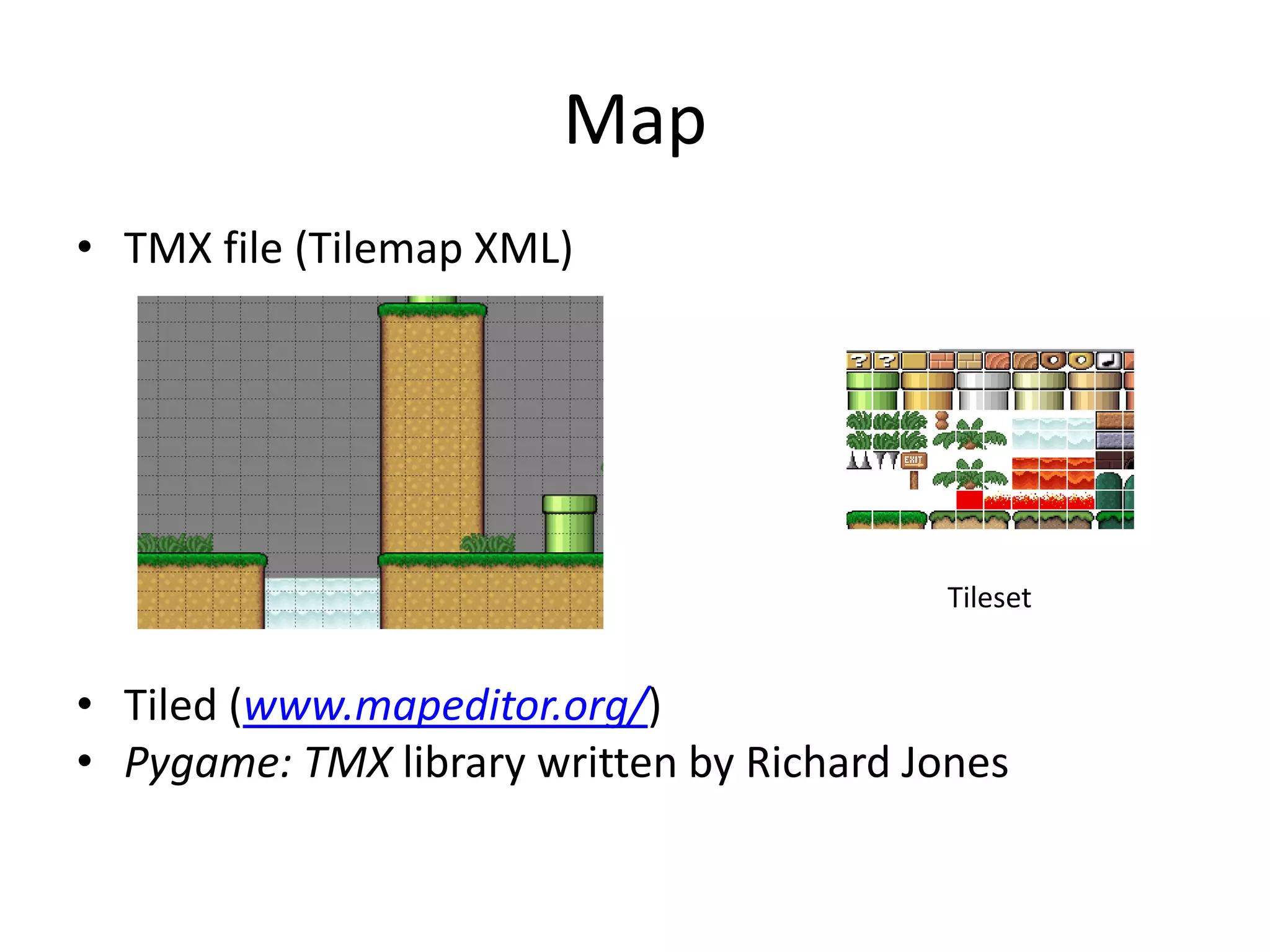 Map
• TMX file (Tilemap XML)
• Tiled (www.mapeditor.org/)
• Pygame: TMX library written by Richard Jones
Tileset
 