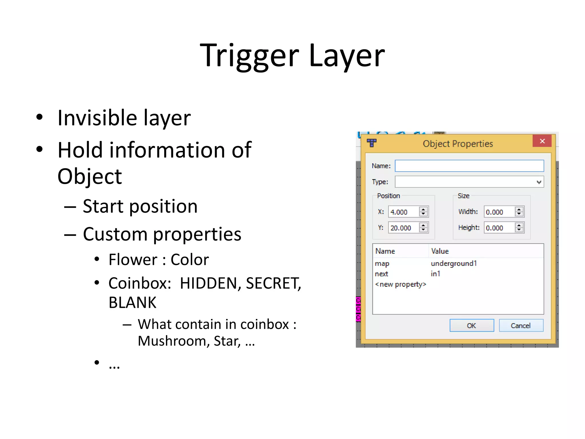 Trigger Layer
• Invisible layer
• Hold information of
Object
– Start position
– Custom properties
• Flower : Color
• Coinbox: HIDDEN, SECRET,
BLANK
– What contain in coinbox :
Mushroom, Star, …
• …
 