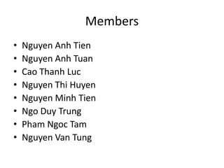 Members
• Nguyen Anh Tien
• Nguyen Anh Tuan
• Cao Thanh Luc
• Nguyen Thi Huyen
• Nguyen Minh Tien
• Ngo Duy Trung
• Pham Ngoc Tam
• Nguyen Van Tung
 