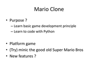 Mario Clone
• Purpose ?
– Learn basic game development principle
– Learn to code with Python
• Platform game
• (Try) minic the good old Super Mario Bros
• New features ?
 