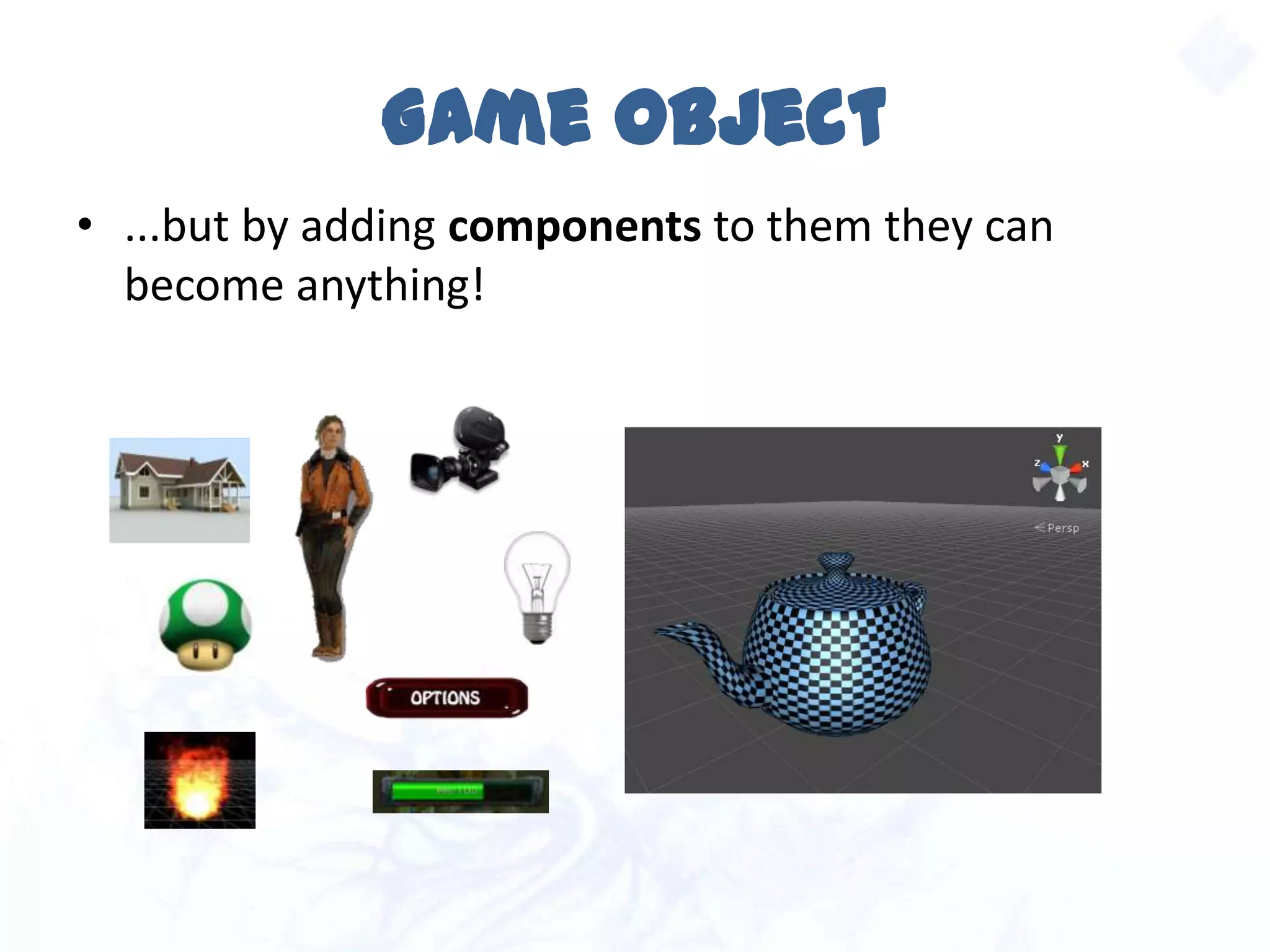 Game Object
• ...but by adding components to them they can
become anything!
 