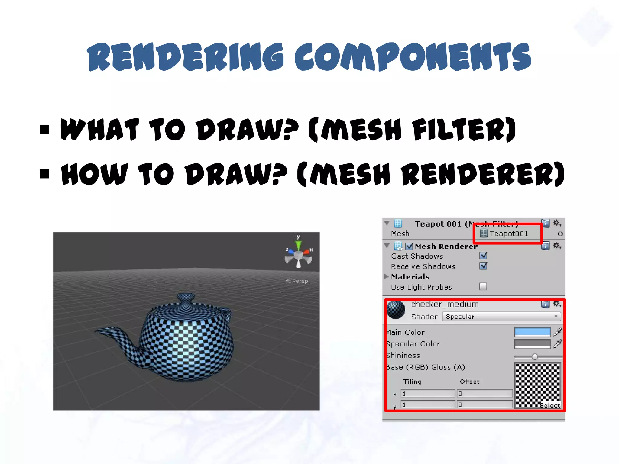 Rendering Components
 What to draw? (mesh filter)
 How to draw? (mesh renderer)
 
